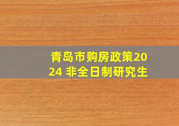 青岛市购房政策2024 非全日制研究生